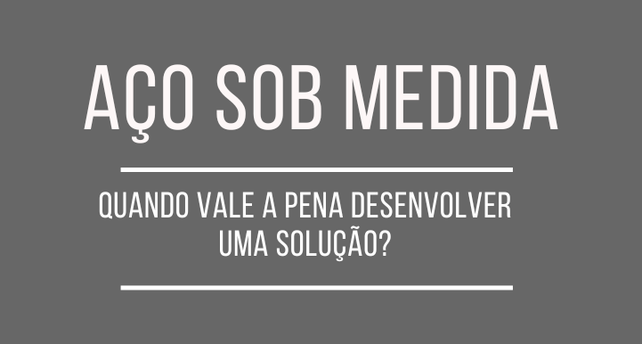 Aço sob medida: quando vale a pena desenvolver uma solução?